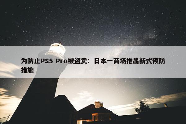 为防止PS5 Pro被盗卖：日本一商场推出新式预防措施