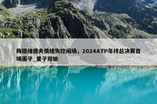 梅德维德夫情绪失控闹场，2024ATP年终总决赛首场面子_里子双输