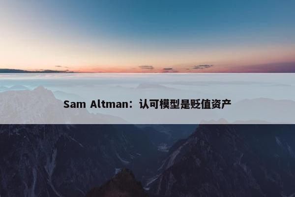 Sam Altman：认可模型是贬值资产