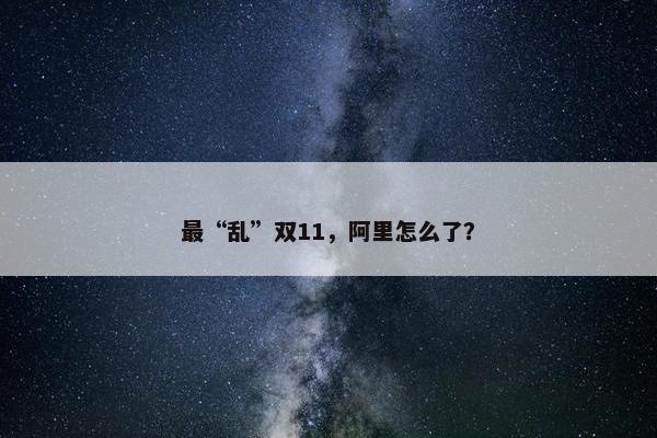 最“乱”双11，阿里怎么了？