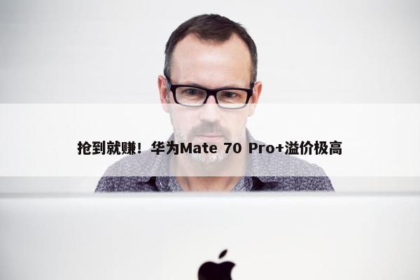 抢到就赚！华为Mate 70 Pro+溢价极高