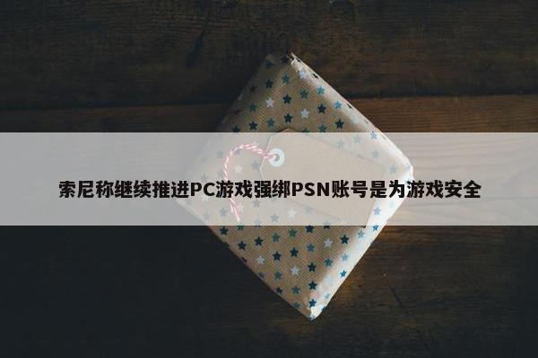 索尼称继续推进PC游戏强绑PSN账号是为游戏安全