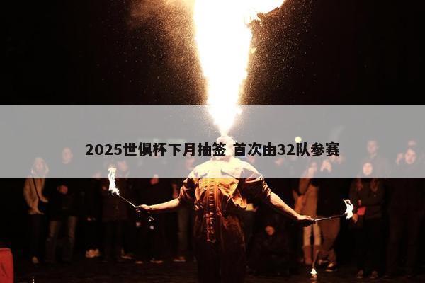 2025世俱杯下月抽签 首次由32队参赛