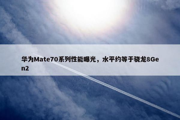 华为Mate70系列性能曝光，水平约等于骁龙8Gen2