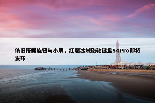 依旧搭载旋钮与小屏，红魔冰域磁轴键盘84Pro即将发布