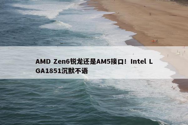 AMD Zen6锐龙还是AM5接口！Intel LGA1851沉默不语