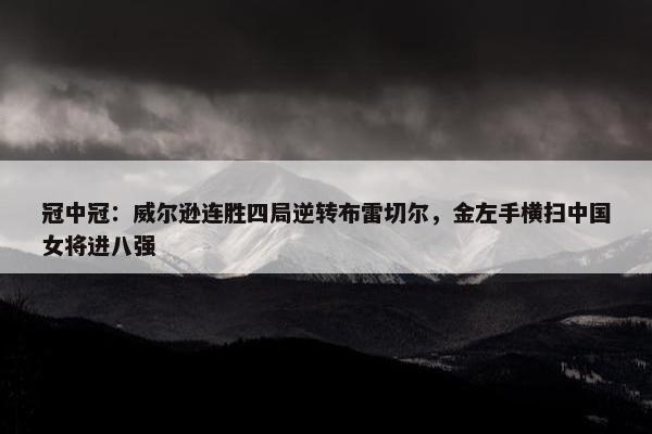 冠中冠：威尔逊连胜四局逆转布雷切尔，金左手横扫中国女将进八强