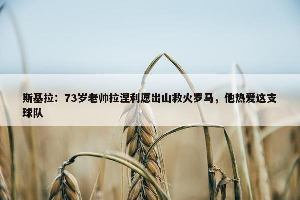 斯基拉：73岁老帅拉涅利愿出山救火罗马，他热爱这支球队