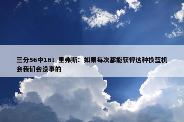 三分56中16！里弗斯：如果每次都能获得这种投篮机会我们会没事的