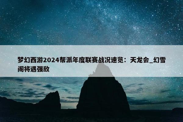 梦幻西游2024帮派年度联赛战况速览：天龙会_幻雪阁将遇强敌