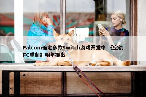 Falcom确定多款Switch游戏开发中 《空轨FC重制》明年推出