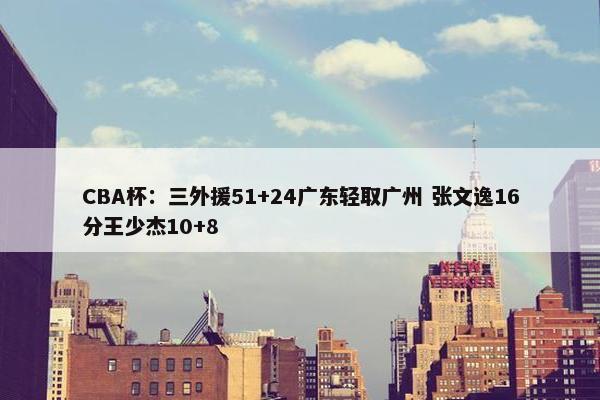 CBA杯：三外援51+24广东轻取广州 张文逸16分王少杰10+8