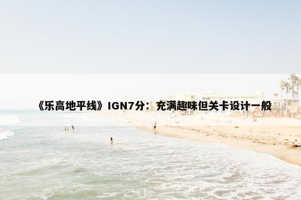 《乐高地平线》IGN7分：充满趣味但关卡设计一般