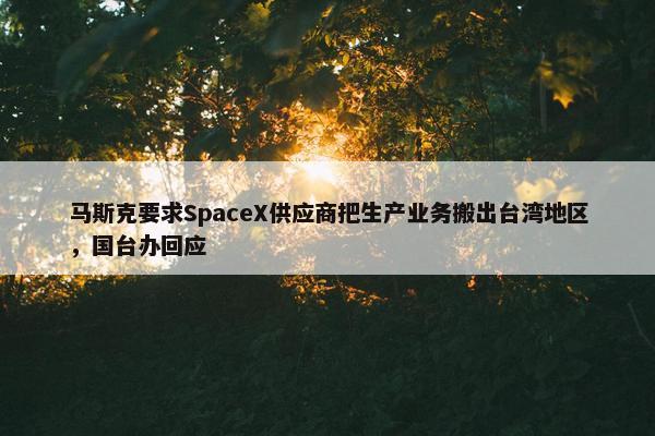 马斯克要求SpaceX供应商把生产业务搬出台湾地区，国台办回应