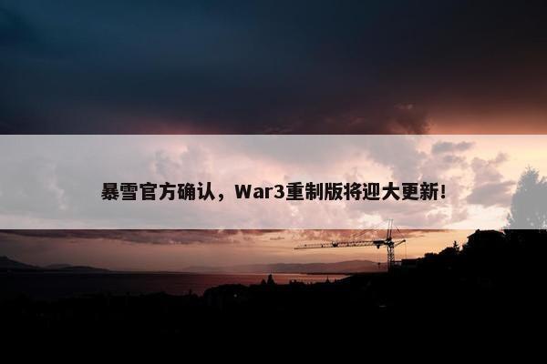 暴雪官方确认，War3重制版将迎大更新！