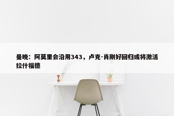 曼晚：阿莫里会沿用343，卢克-肖刚好回归或将激活拉什福德