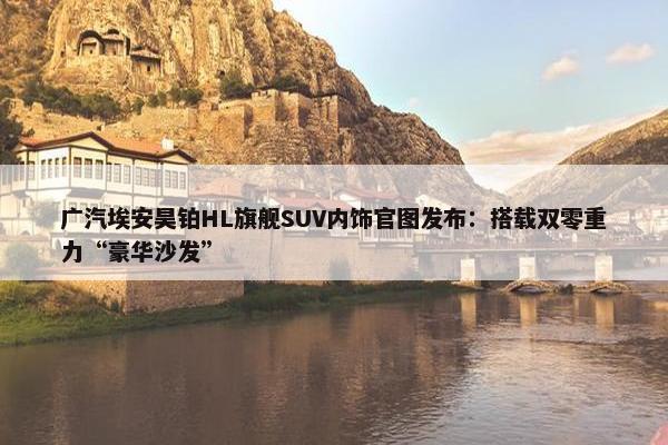 广汽埃安昊铂HL旗舰SUV内饰官图发布：搭载双零重力“豪华沙发”