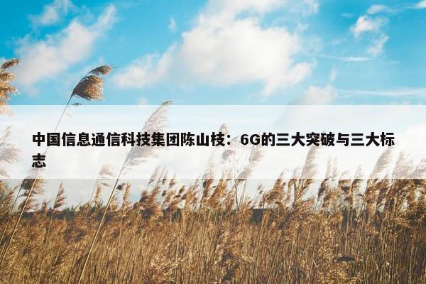 中国信息通信科技集团陈山枝：6G的三大突破与三大标志