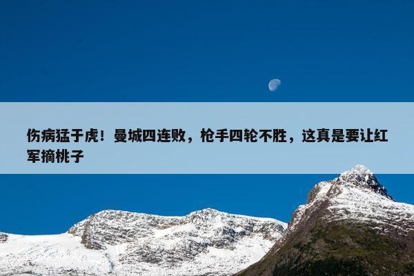 伤病猛于虎！曼城四连败，枪手四轮不胜，这真是要让红军摘桃子