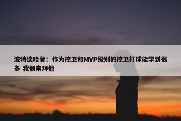 波特谈哈登：作为控卫和MVP级别的控卫打球能学到很多 我很崇拜他