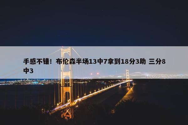 手感不错！布伦森半场13中7拿到18分3助 三分8中3