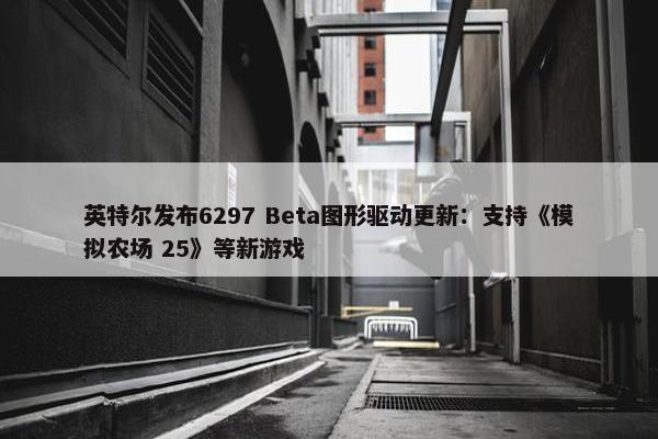 英特尔发布6297 Beta图形驱动更新：支持《模拟农场 25》等新游戏