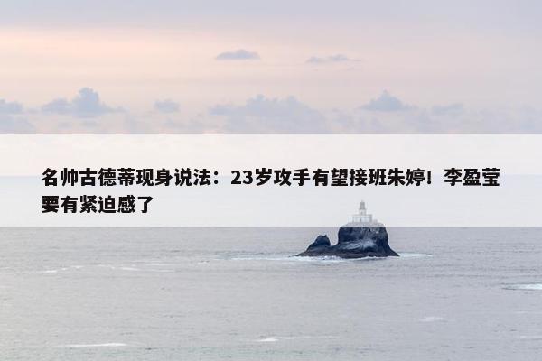 名帅古德蒂现身说法：23岁攻手有望接班朱婷！李盈莹要有紧迫感了