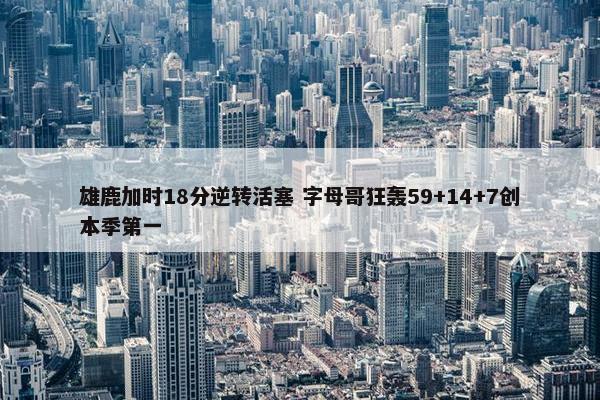 雄鹿加时18分逆转活塞 字母哥狂轰59+14+7创本季第一