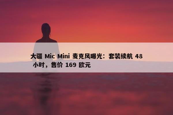 大疆 Mic Mini 麦克风曝光：套装续航 48 小时，售价 169 欧元