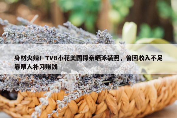 身材火辣！TVB小花美国探亲晒泳装照，曾因收入不足靠帮人补习赚钱