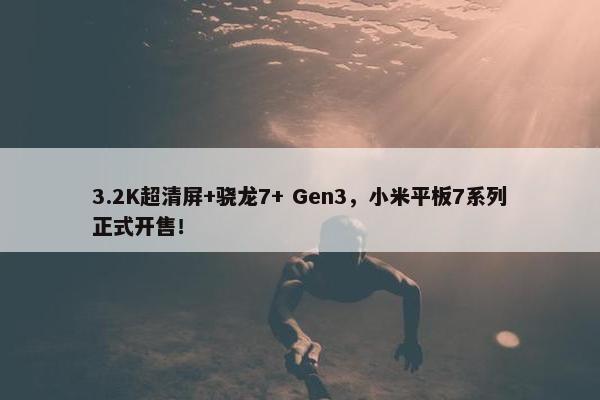 3.2K超清屏+骁龙7+ Gen3，小米平板7系列正式开售！