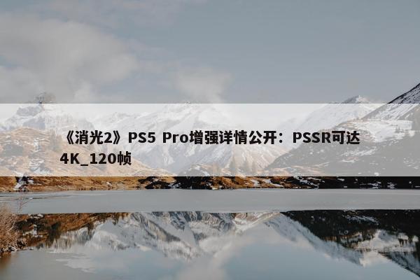 《消光2》PS5 Pro增强详情公开：PSSR可达4K_120帧