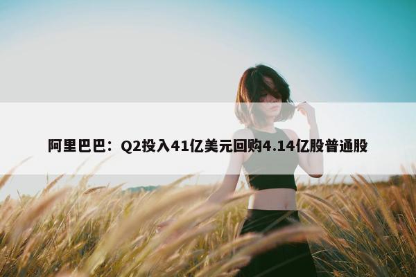 阿里巴巴：Q2投入41亿美元回购4.14亿股普通股