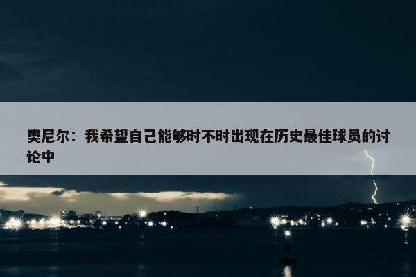 奥尼尔：我希望自己能够时不时出现在历史最佳球员的讨论中