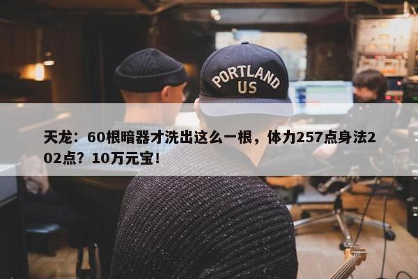 天龙：60根暗器才洗出这么一根，体力257点身法202点？10万元宝！