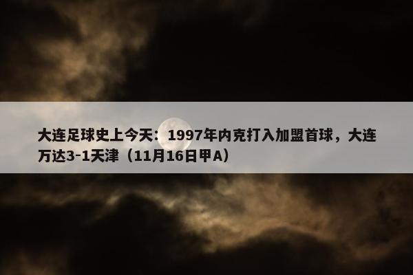 大连足球史上今天：1997年内克打入加盟首球，大连万达3-1天津（11月16日甲A）