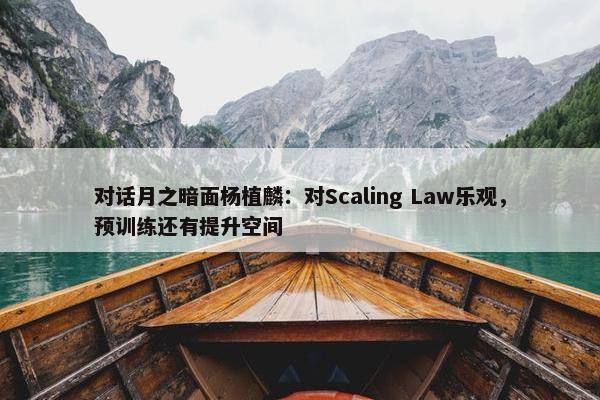 对话月之暗面杨植麟：对Scaling Law乐观，预训练还有提升空间