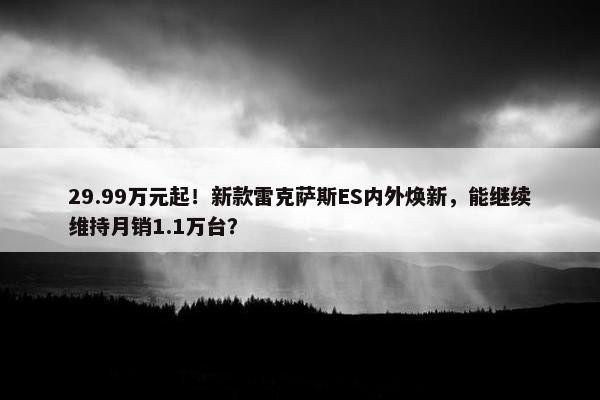 29.99万元起！新款雷克萨斯ES内外焕新，能继续维持月销1.1万台？