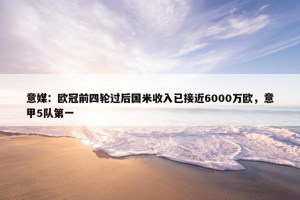 意媒：欧冠前四轮过后国米收入已接近6000万欧，意甲5队第一