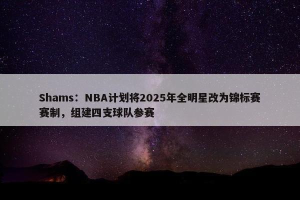 Shams：NBA计划将2025年全明星改为锦标赛赛制，组建四支球队参赛