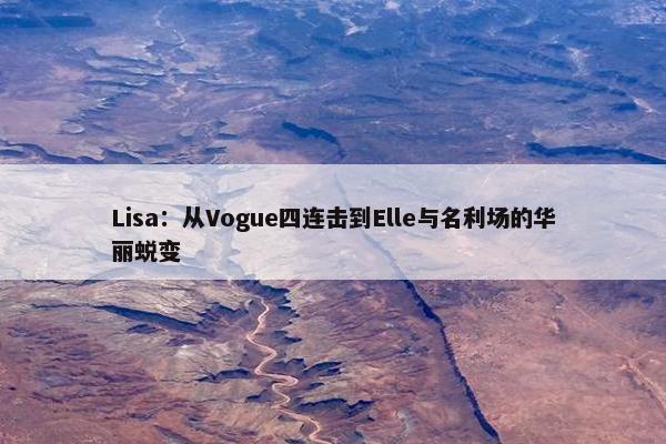 Lisa：从Vogue四连击到Elle与名利场的华丽蜕变