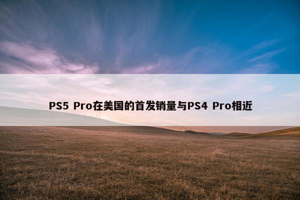 PS5 Pro在美国的首发销量与PS4 Pro相近