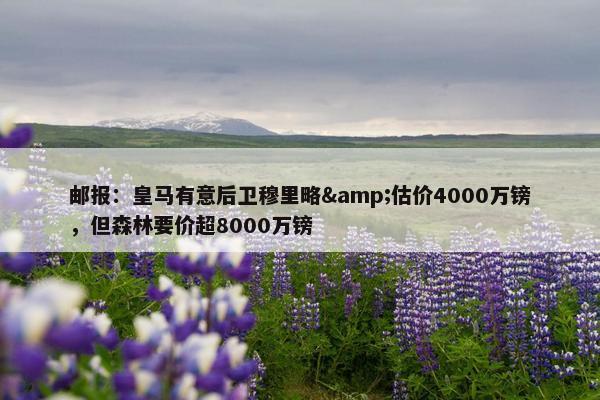 邮报：皇马有意后卫穆里略&估价4000万镑，但森林要价超8000万镑