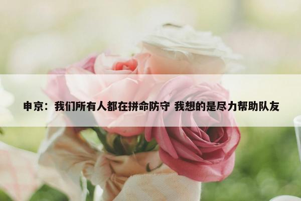 申京：我们所有人都在拼命防守 我想的是尽力帮助队友