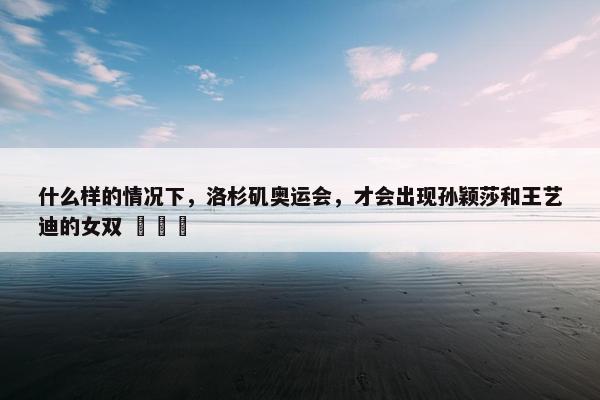 什么样的情况下，洛杉矶奥运会，才会出现孙颖莎和王艺迪的女双 ​​​