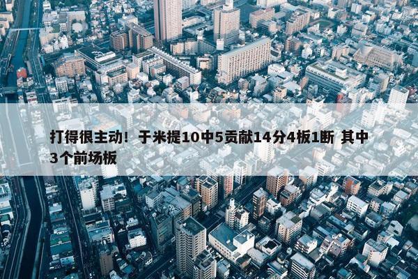 打得很主动！于米提10中5贡献14分4板1断 其中3个前场板