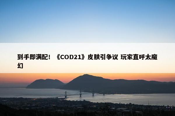 到手即满配！《COD21》皮肤引争议 玩家直呼太魔幻