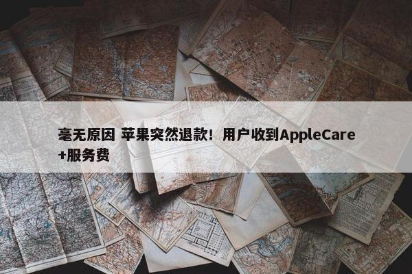 毫无原因 苹果突然退款！用户收到AppleCare+服务费