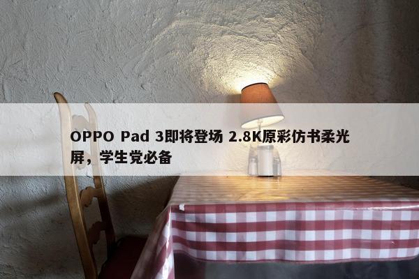 OPPO Pad 3即将登场 2.8K原彩仿书柔光屏，学生党必备