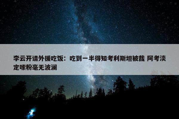 李云开请外援吃饭：吃到一半得知考利斯坦被裁 阿考淡定嗦粉毫无波澜